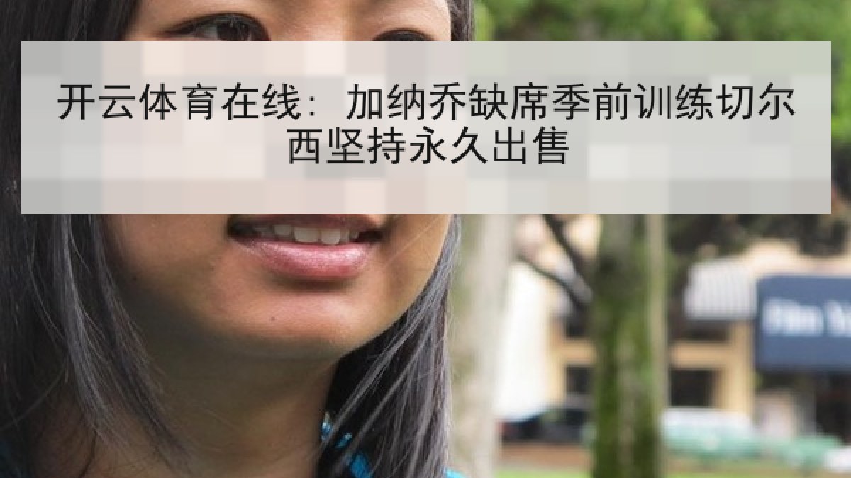 开云体育在线: 加纳乔缺席季前训练切尔西坚持永久出售