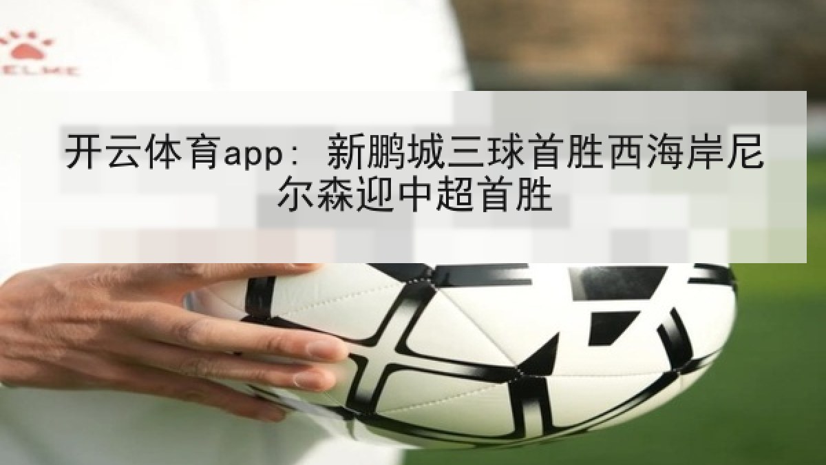 开云体育app: 新鹏城三球首胜西海岸尼尔森迎中超首胜 开云体育app: 新鹏城三球首胜西海岸尼尔森迎中超首胜