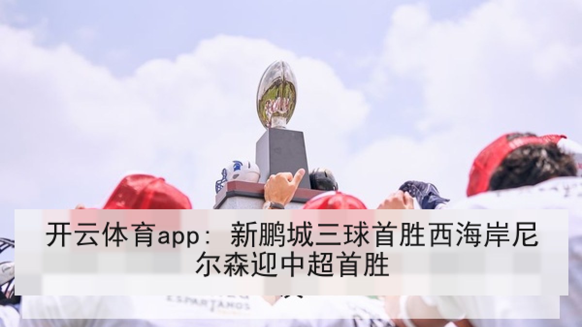 开云体育app: 新鹏城三球首胜西海岸尼尔森迎中超首胜