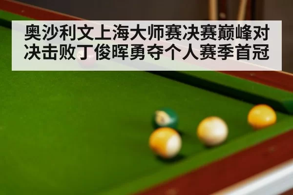奥沙利文上海大师赛决赛巅峰对决击败丁俊晖勇夺个人赛季首冠