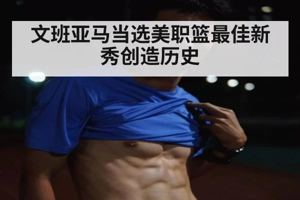 文班亚马当选美职篮最佳新秀创造历史