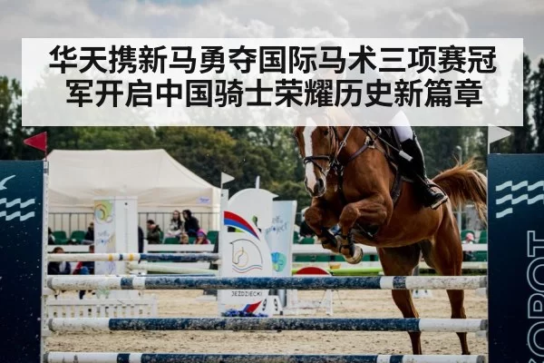 华天携新马勇夺国际马术三项赛冠军开启中国骑士荣耀历史新篇章