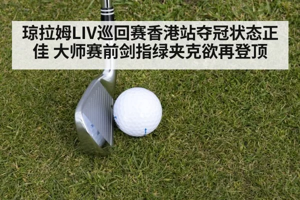 琼拉姆LIV巡回赛香港站夺冠状态正佳 大师赛前剑指绿夹克欲再登顶