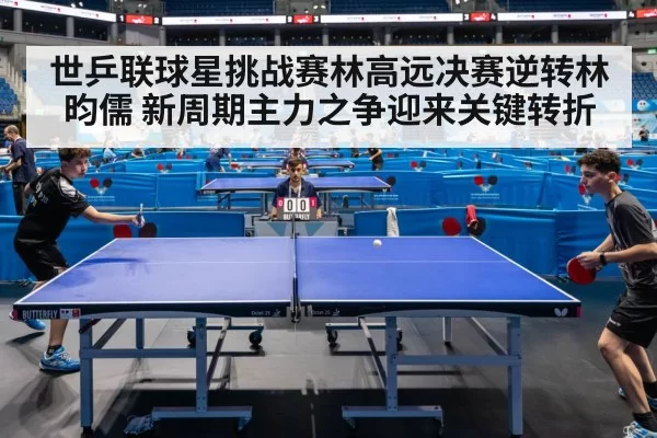 世乒联球星挑战赛林高远决赛逆转林昀儒 新周期主力之争迎来关键转折