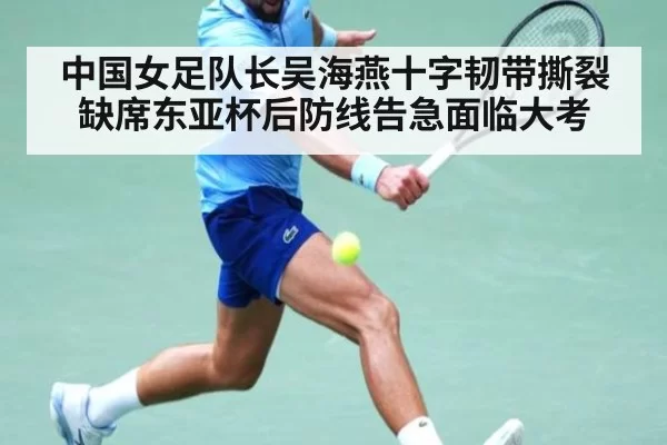 中国女足队长吴海燕十字韧带撕裂缺席东亚杯后防线告急面临大考