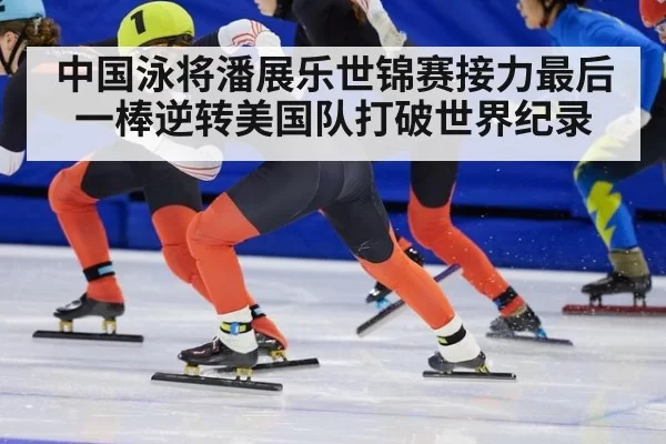 中国泳将潘展乐世锦赛接力最后一棒逆转美国队打破世界纪录