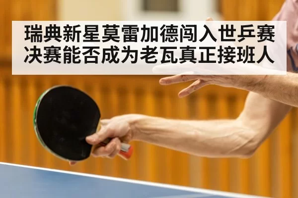 瑞典新星莫雷加德闯入世乒赛决赛能否成为老瓦真正接班人